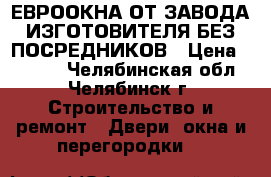 ЕВРООКНА ОТ ЗАВОДА ИЗГОТОВИТЕЛЯ БЕЗ ПОСРЕДНИКОВ › Цена ­ 4 000 - Челябинская обл., Челябинск г. Строительство и ремонт » Двери, окна и перегородки   